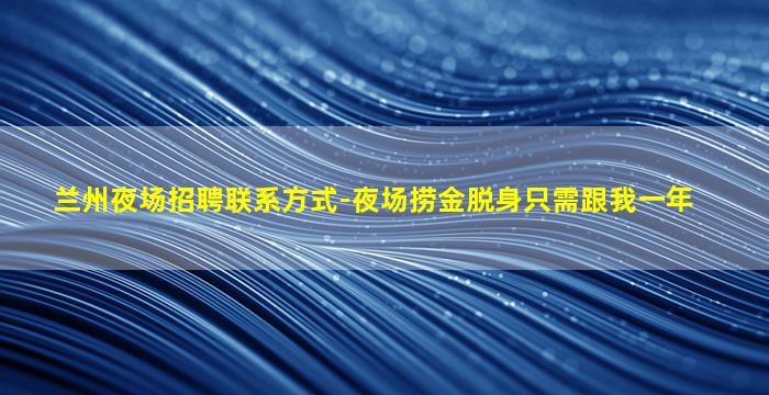 兰州夜场招聘联系方式-夜场捞金脱身只需跟我一年